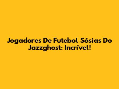 Jogadores De Futebol Sósias Do Jazzghost: Incrível!