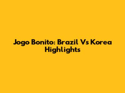 Jogo Bonito: Brazil Vs Korea Highlights