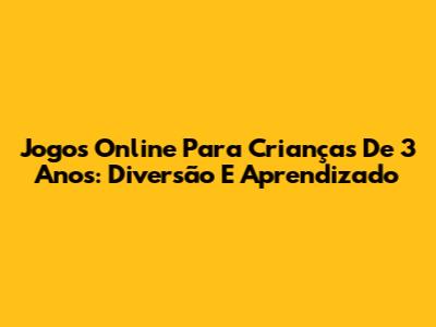 Jogos Online Para Crianças De 3 Anos: Diversão E Aprendizado
