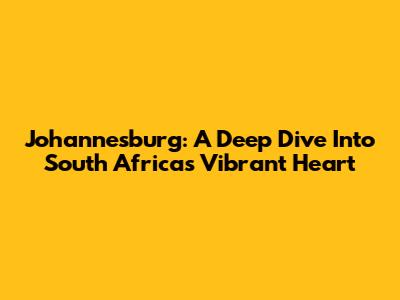 Johannesburg: A Deep Dive Into South Africa's Vibrant Heart