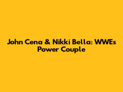 John Cena & Nikki Bella: WWE's Power Couple