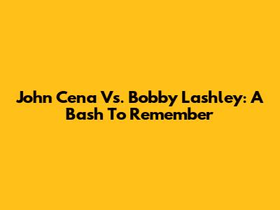John Cena Vs. Bobby Lashley: A Bash To Remember