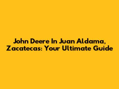 John Deere In Juan Aldama, Zacatecas: Your Ultimate Guide