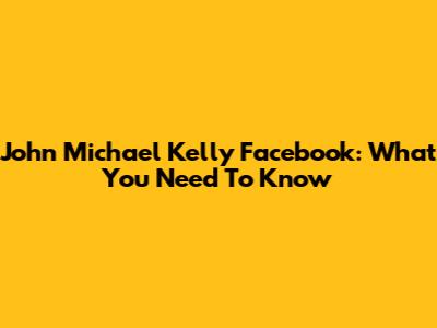 John Michael Kelly Facebook: What You Need To Know