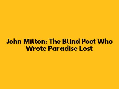 John Milton: The Blind Poet Who Wrote Paradise Lost
