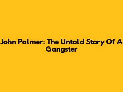 John Palmer: The Untold Story Of A Gangster