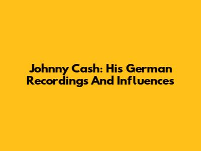 Johnny Cash: His German Recordings And Influences