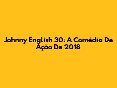 Johnny English 30: A Comédia De Ação De 2018