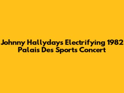 Johnny Hallyday's Electrifying 1982 Palais Des Sports Concert