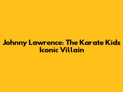 Johnny Lawrence: The Karate Kid's Iconic Villain