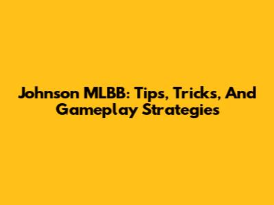 Johnson MLBB: Tips, Tricks, And Gameplay Strategies