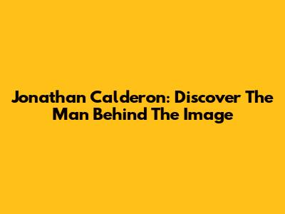 Jonathan Calderon: Discover The Man Behind The Image