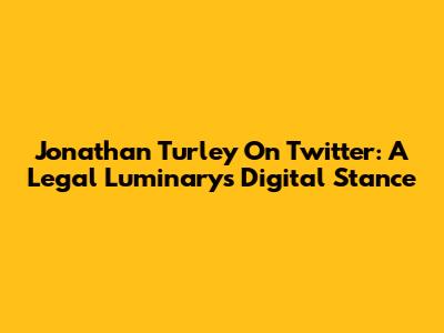 Jonathan Turley On Twitter: A Legal Luminary's Digital Stance