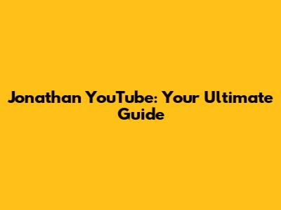 Jonathan YouTube: Your Ultimate Guide