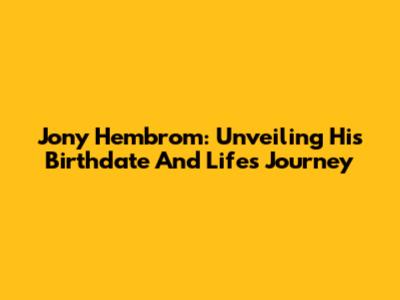 Jony Hembrom: Unveiling His Birthdate And Life's Journey