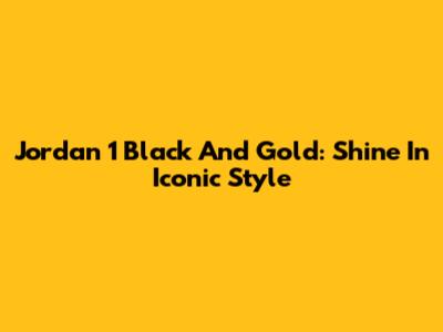 Jordan 1 Black And Gold: Shine In Iconic Style