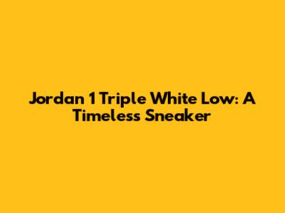 Jordan 1 Triple White Low: A Timeless Sneaker