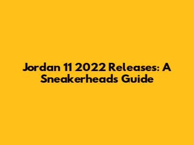 Jordan 11 2022 Releases: A Sneakerhead's Guide