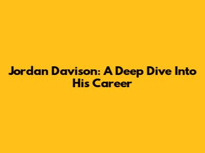 Jordan Davison: A Deep Dive Into His Career