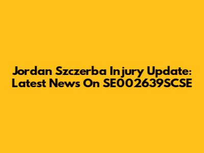 Jordan Szczerba Injury Update: Latest News On SE002639SCSE