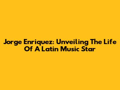 Jorge Enriquez: Unveiling The Life Of A Latin Music Star