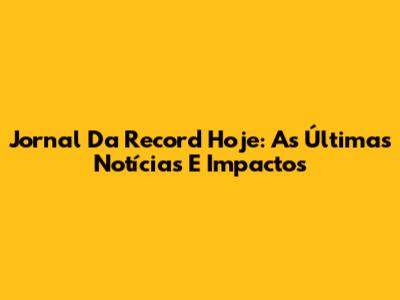 Jornal Da Record Hoje: As Últimas Notícias E Impactos