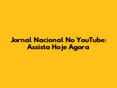 Jornal Nacional No YouTube: Assista Hoje Agora