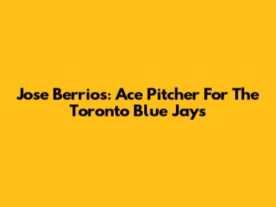 Jose Berrios: Ace Pitcher For The Toronto Blue Jays