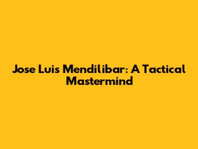 Jose Luis Mendilibar: A Tactical Mastermind