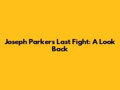 Joseph Parker's Last Fight: A Look Back