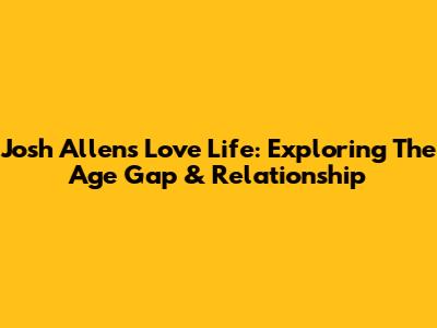 Josh Allen's Love Life: Exploring The Age Gap & Relationship