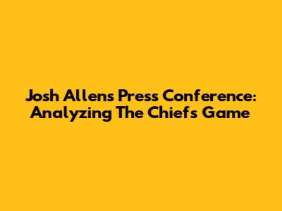 Josh Allen's Press Conference: Analyzing The Chiefs Game
