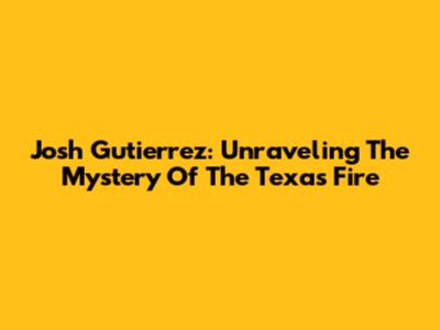 Josh Gutierrez: Unraveling The Mystery Of The Texas Fire