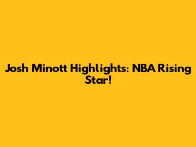 Josh Minott Highlights: NBA Rising Star!