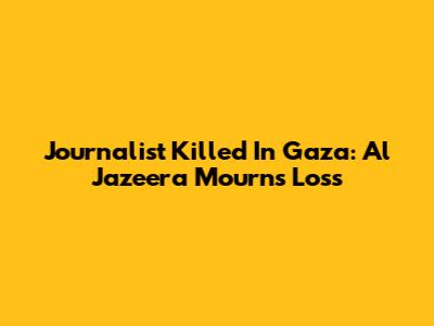 Journalist Killed In Gaza: Al Jazeera Mourns Loss