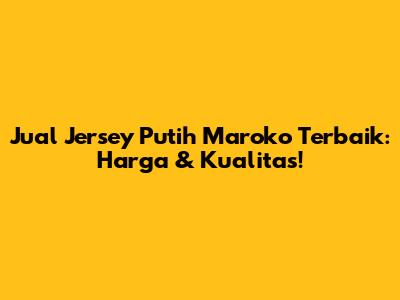 Jual Jersey Putih Maroko Terbaik: Harga & Kualitas!