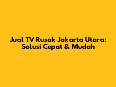 Jual TV Rusak Jakarta Utara: Solusi Cepat & Mudah