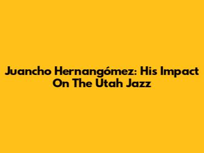 Juancho Hernangómez: His Impact On The Utah Jazz