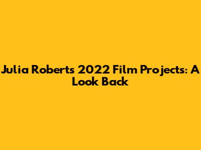 Julia Roberts' 2022 Film Projects: A Look Back