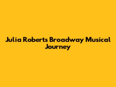 Julia Roberts' Broadway Musical Journey