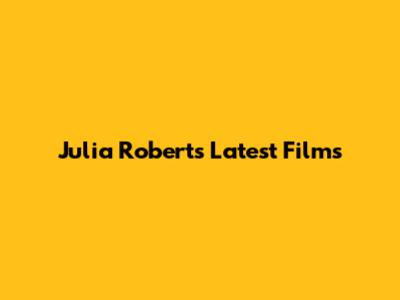Julia Roberts' Latest Films