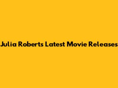 Julia Roberts' Latest Movie Releases