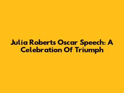 Julia Roberts' Oscar Speech: A Celebration Of Triumph