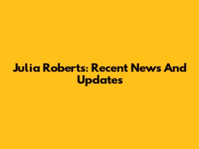 Julia Roberts: Recent News And Updates