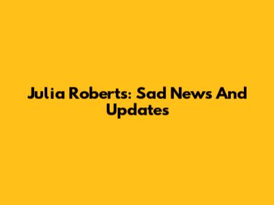 Julia Roberts: Sad News And Updates