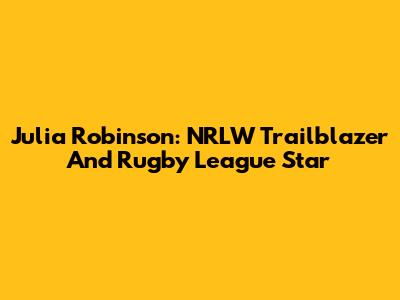 Julia Robinson: NRLW Trailblazer And Rugby League Star