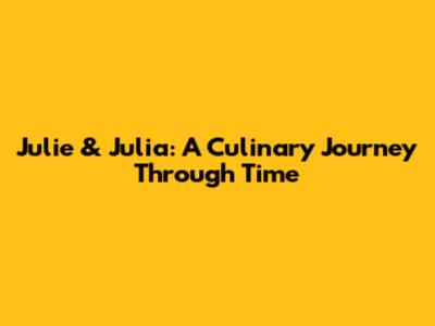 Julie & Julia: A Culinary Journey Through Time