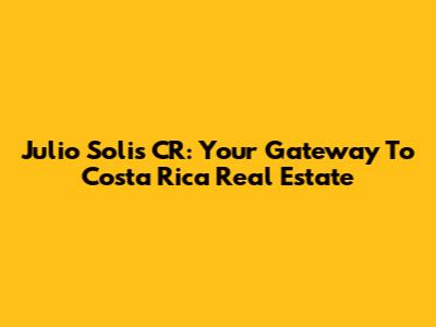 Julio Solis CR: Your Gateway To Costa Rica Real Estate