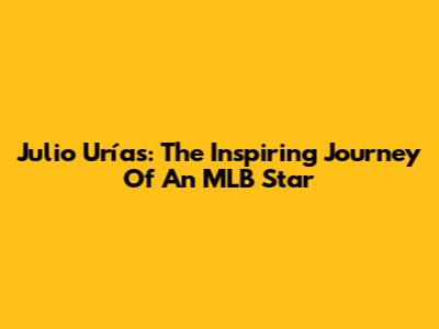 Julio Urías: The Inspiring Journey Of An MLB Star