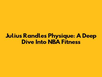 Julius Randle's Physique: A Deep Dive Into NBA Fitness